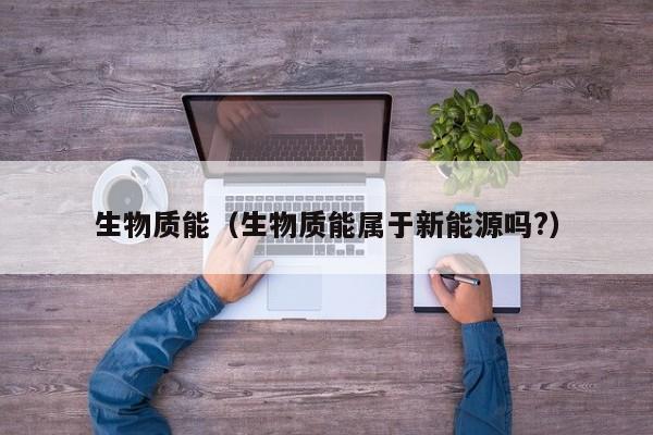 生物质能（生物质能属于新能源吗?）  第1张