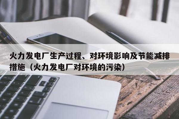 火力发电厂生产过程、对环境影响及节能减排措施（火力发电厂对环境的污染）  第1张