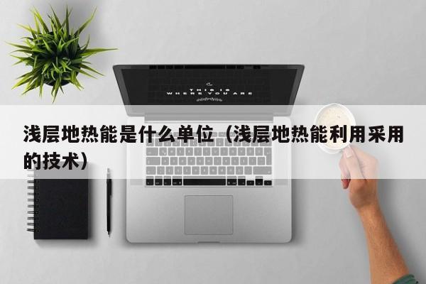 浅层地热能是什么单位（浅层地热能利用采用的技术）  第1张