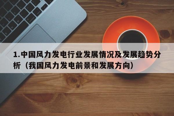 1.中国风力发电行业发展情况及发展趋势分析（我国风力发电前景和发展方向）  第1张