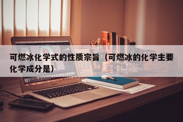 可燃冰化学式的性质宗旨（可燃冰的化学主要化学成分是）  第1张