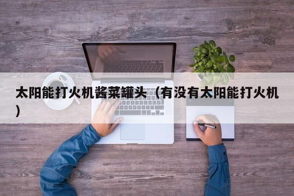 太阳能打火机酱菜罐头（有没有太阳能打火机）  第1张