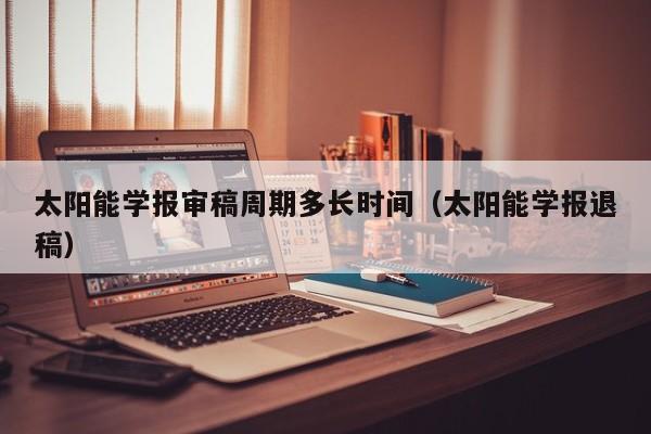 太阳能学报审稿周期多长时间（太阳能学报退稿）  第1张