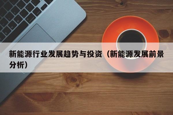 新能源行业发展趋势与投资（新能源发展前景分析）  第1张