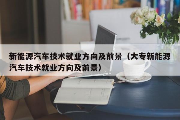 新能源汽车技术就业方向及前景（大专新能源汽车技术就业方向及前景）  第1张