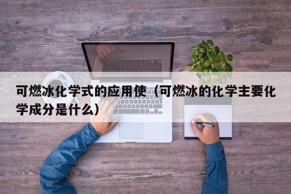 可燃冰化学式的应用使（可燃冰的化学主要化学成分是什么）  第1张