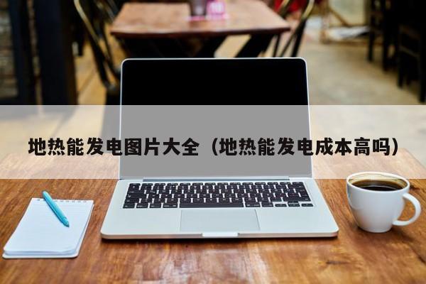 地热能发电图片大全（地热能发电成本高吗）  第1张