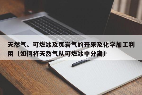 天然气、可燃冰及页岩气的开采及化学加工利用（如何将天然气从可燃冰中分离）  第1张