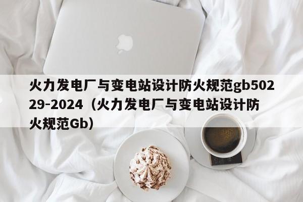 火力发电厂与变电站设计防火规范gb50229-2024（火力发电厂与变电站设计防火规范Gb）  第1张