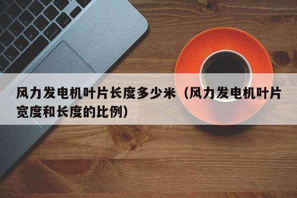 风力发电机叶片长度多少米（风力发电机叶片宽度和长度的比例）  第1张