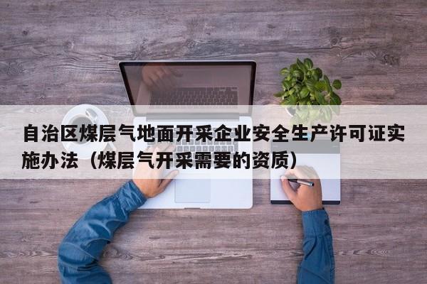 自治区煤层气地面开采企业安全生产许可证实施办法（煤层气开采需要的资质）  第1张
