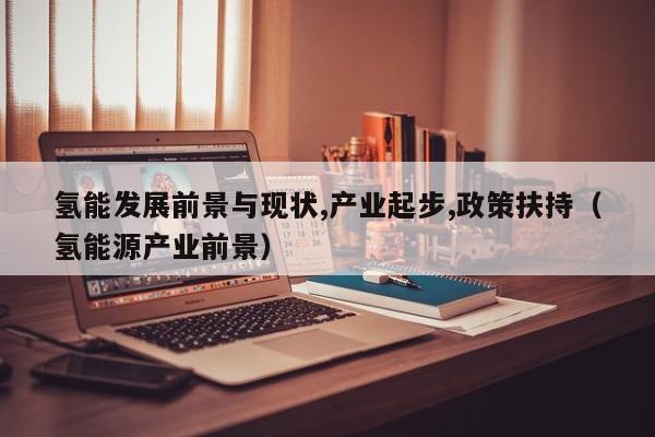 氢能发展前景与现状,产业起步,政策扶持（氢能源产业前景）  第1张