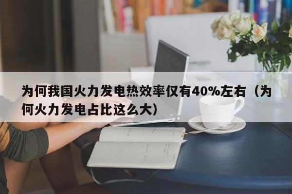 为何我国火力发电热效率仅有40%左右（为何火力发电占比这么大）  第1张