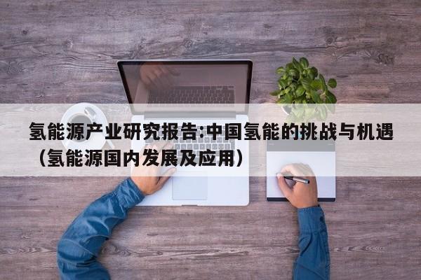 氢能源产业研究报告:中国氢能的挑战与机遇（氢能源国内发展及应用）  第1张
