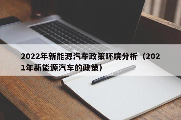 2022年新能源汽车政策环境分析（2021年新能源汽车的政策）  第1张
