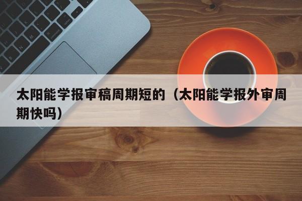 太阳能学报审稿周期短的（太阳能学报外审周期快吗）  第1张