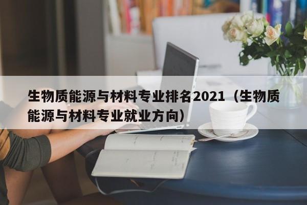 生物质能源与材料专业排名2021（生物质能源与材料专业就业方向）  第1张