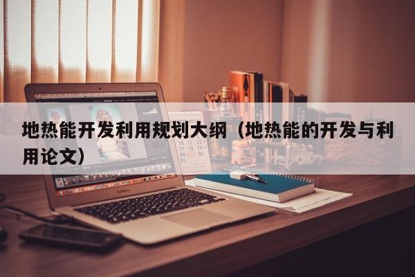 地热能开发利用规划大纲（地热能的开发与利用论文）  第1张