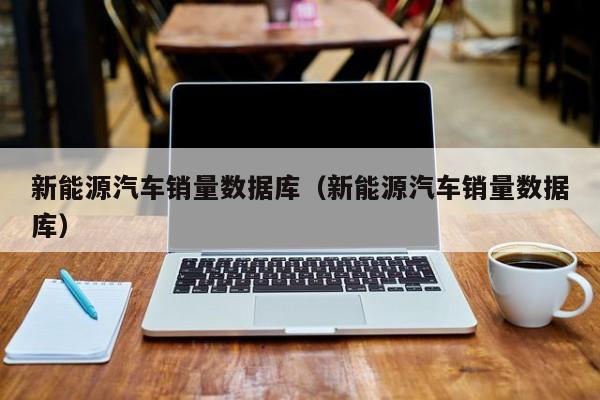 新能源汽车销量数据库（新能源汽车销量数据库）  第1张