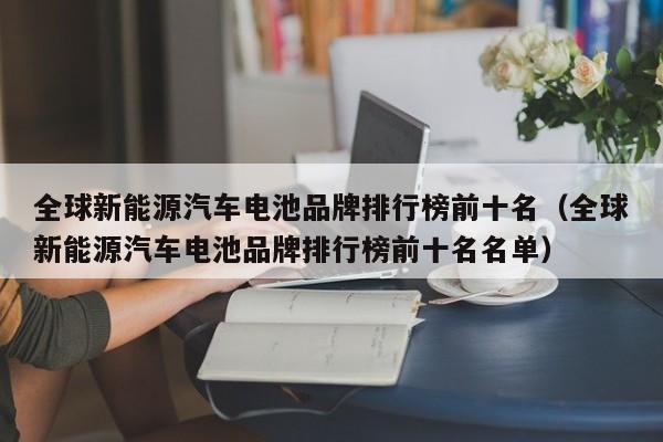 全球新能源汽车电池品牌排行榜前十名（全球新能源汽车电池品牌排行榜前十名名单）  第1张