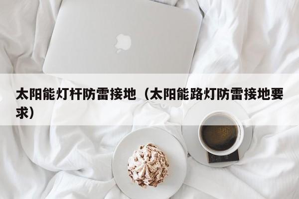 太阳能灯杆防雷接地（太阳能路灯防雷接地要求）  第1张