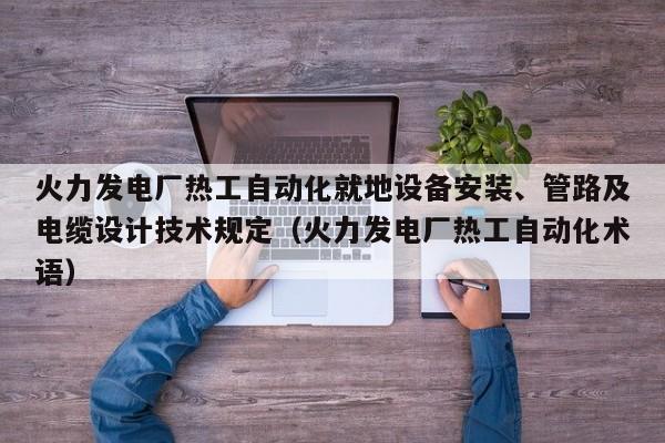 火力发电厂热工自动化就地设备安装、管路及电缆设计技术规定（火力发电厂热工自动化术语）  第1张