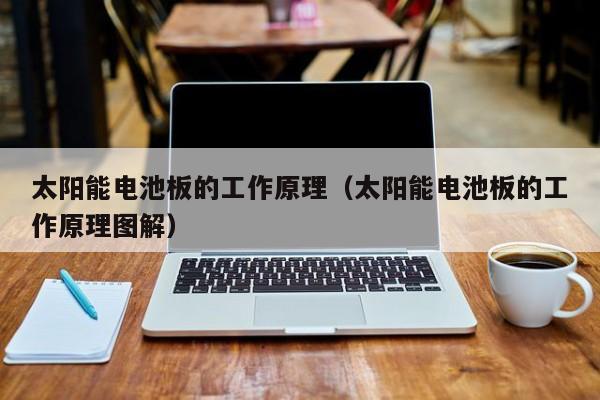 太阳能电池板的工作原理（太阳能电池板的工作原理图解）  第1张