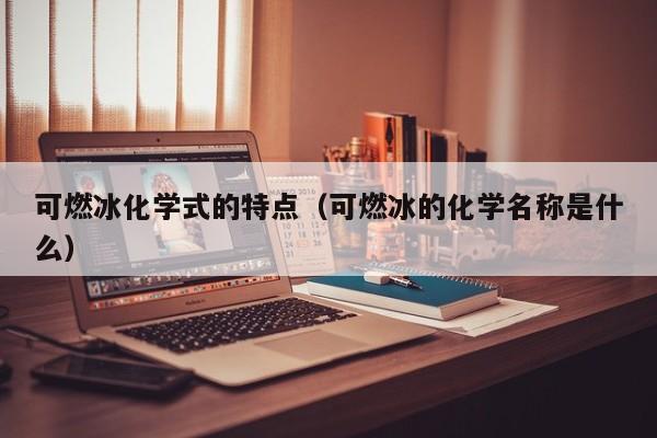 可燃冰化学式的特点（可燃冰的化学名称是什么）  第1张