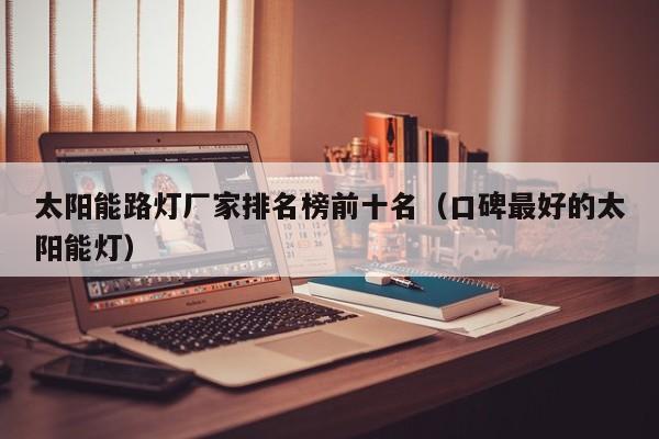 太阳能路灯厂家排名榜前十名（口碑最好的太阳能灯）  第1张