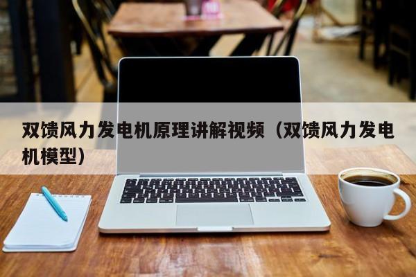 双馈风力发电机原理讲解视频（双馈风力发电机模型）  第1张