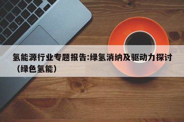 氢能源行业专题报告:绿氢消纳及驱动力探讨（绿色氢能）  第1张