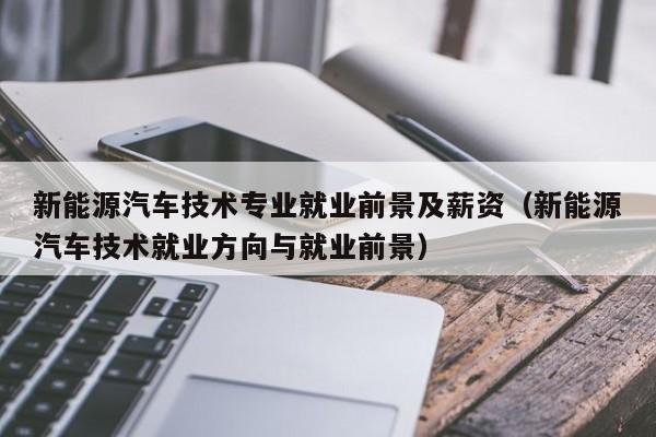新能源汽车技术专业就业前景及薪资（新能源汽车技术就业方向与就业前景）  第1张
