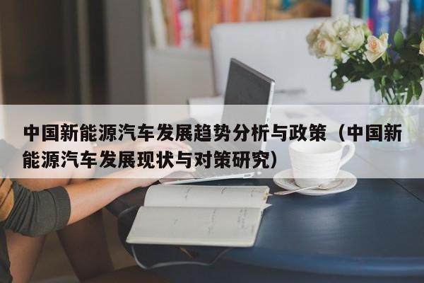 中国新能源汽车发展趋势分析与政策（中国新能源汽车发展现状与对策研究）  第1张