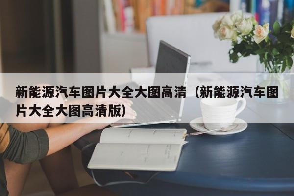 新能源汽车图片大全大图高清（新能源汽车图片大全大图高清版）  第1张