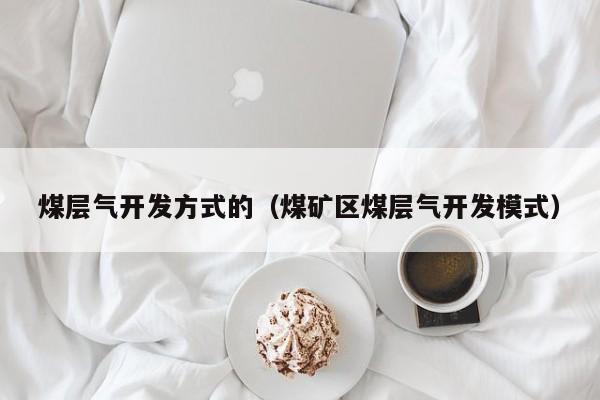煤层气开发方式的（煤矿区煤层气开发模式）  第1张