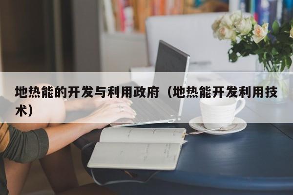 地热能的开发与利用政府（地热能开发利用技术）  第1张