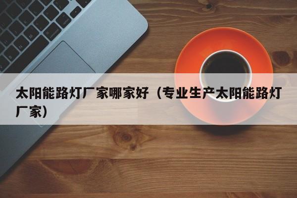 太阳能路灯厂家哪家好（专业生产太阳能路灯厂家）  第1张