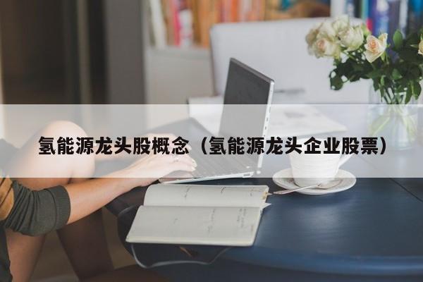 氢能源龙头股概念（氢能源龙头企业股票）  第1张