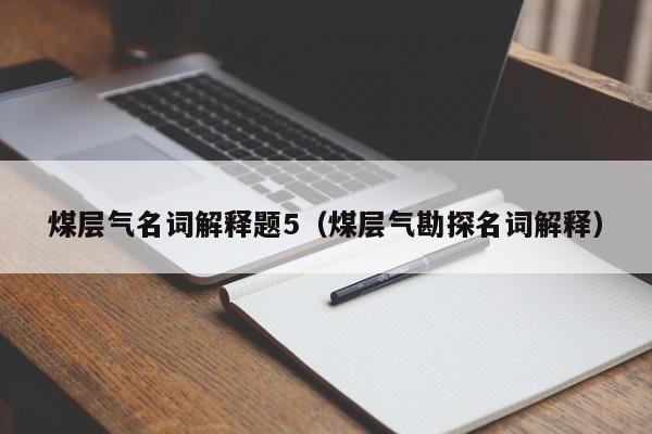 煤层气名词解释题5（煤层气勘探名词解释）  第1张