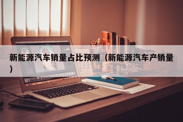新能源汽车销量占比预测（新能源汽车产销量）  第1张