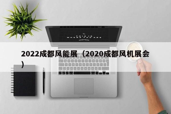 2022成都风能展（2020成都风机展会）  第1张