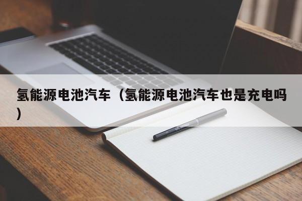 氢能源电池汽车（氢能源电池汽车也是充电吗）  第1张