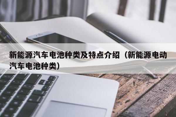 新能源汽车电池种类及特点介绍（新能源电动汽车电池种类）  第1张