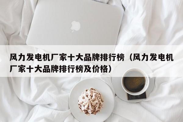 风力发电机厂家十大品牌排行榜（风力发电机厂家十大品牌排行榜及价格）  第1张