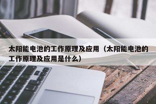 太阳能电池的工作原理及应用（太阳能电池的工作原理及应用是什么）  第1张